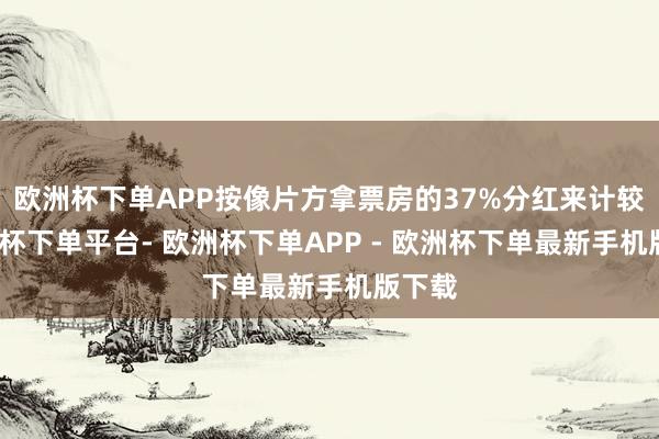 欧洲杯下单APP按像片方拿票房的37%分红来计较-欧洲杯下单平台- 欧洲杯下单APP - 欧洲杯下单最新手机版下载