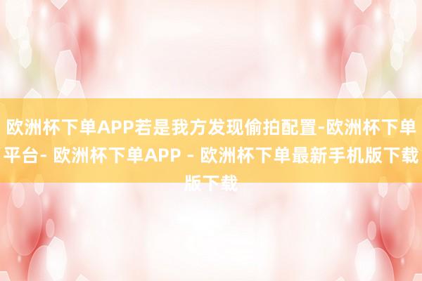 欧洲杯下单APP若是我方发现偷拍配置-欧洲杯下单平台- 欧洲杯下单APP - 欧洲杯下单最新手机版下载