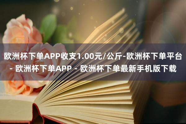 欧洲杯下单APP收支1.00元/公斤-欧洲杯下单平台- 欧洲杯下单APP - 欧洲杯下单最新手机版下载