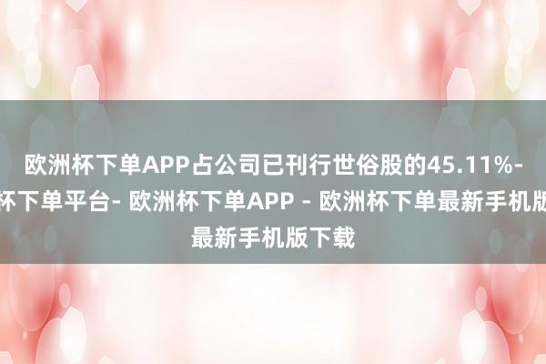 欧洲杯下单APP占公司已刊行世俗股的45.11%-欧洲杯下单平台- 欧洲杯下单APP - 欧洲杯下单最新手机版下载