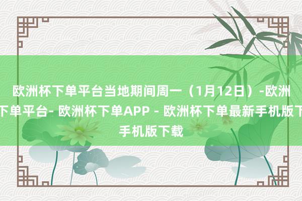 欧洲杯下单平台　　当地期间周一（1月12日）-欧洲杯下单平台- 欧洲杯下单APP - 欧洲杯下单最新手机版下载