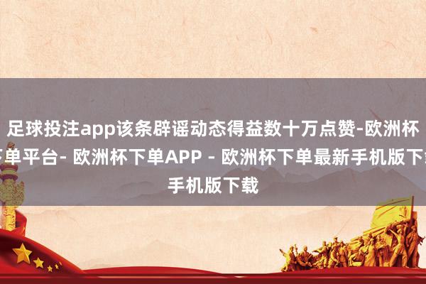 足球投注app该条辟谣动态得益数十万点赞-欧洲杯下单平台- 欧洲杯下单APP - 欧洲杯下单最新手机版下载