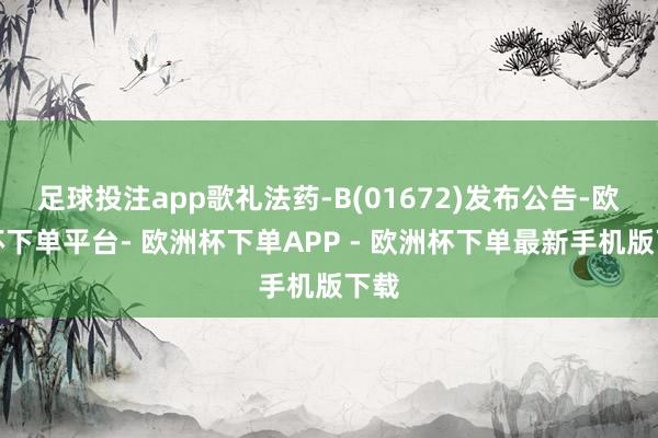 足球投注app歌礼法药-B(01672)发布公告-欧洲杯下单平台- 欧洲杯下单APP - 欧洲杯下单最新手机版下载