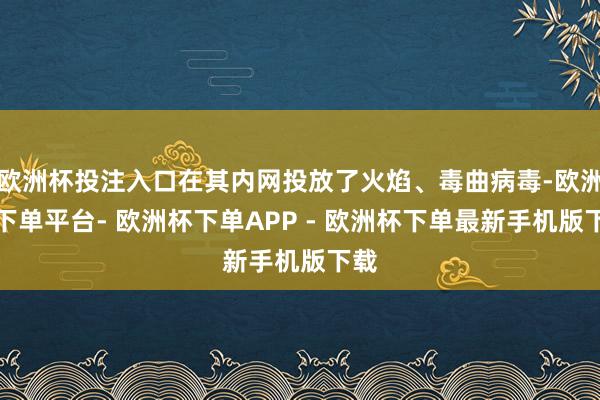 欧洲杯投注入口在其内网投放了火焰、毒曲病毒-欧洲杯下单平台- 欧洲杯下单APP - 欧洲杯下单最新手机版下载