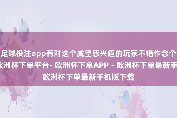 足球投注app有对这个威望感兴趣的玩家不错作念个参考吧-欧洲杯下单平台- 欧洲杯下单APP - 欧洲杯下单最新手机版下载