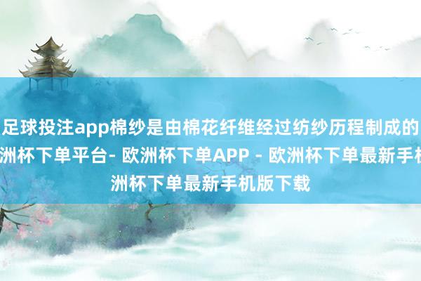 足球投注app棉纱是由棉花纤维经过纺纱历程制成的纱线-欧洲杯下单平台- 欧洲杯下单APP - 欧洲杯下单最新手机版下载