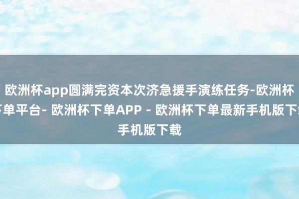 欧洲杯app圆满完资本次济急援手演练任务-欧洲杯下单平台- 欧洲杯下单APP - 欧洲杯下单最新手机版下载