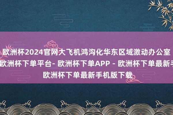 欧洲杯2024官网大飞机鸿沟化华东区域激动办公室落户南京-欧洲杯下单平台- 欧洲杯下单APP - 欧洲杯下单最新手机版下载
