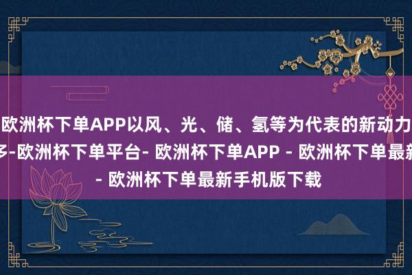 欧洲杯下单APP以风、光、储、氢等为代表的新动力名目签约较多-欧洲杯下单平台- 欧洲杯下单APP - 欧洲杯下单最新手机版下载