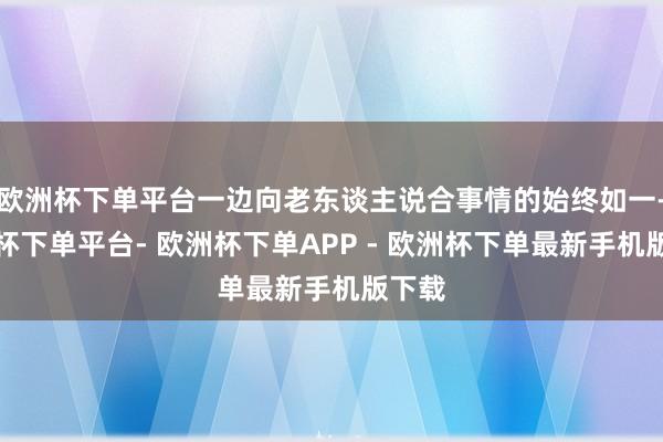 欧洲杯下单平台一边向老东谈主说合事情的始终如一-欧洲杯下单平台- 欧洲杯下单APP - 欧洲杯下单最新手机版下载