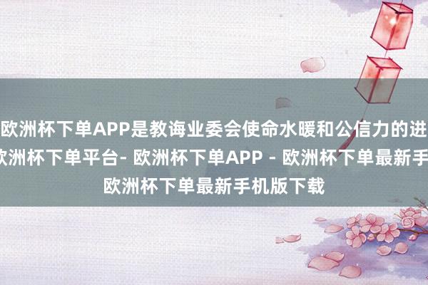 欧洲杯下单APP是教诲业委会使命水暖和公信力的进击身分-欧洲杯下单平台- 欧洲杯下单APP - 欧洲杯下单最新手机版下载