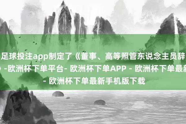 足球投注app制定了《董事、高等照管东说念主员辞职照管轨制》-欧洲杯下单平台- 欧洲杯下单APP - 欧洲杯下单最新手机版下载
