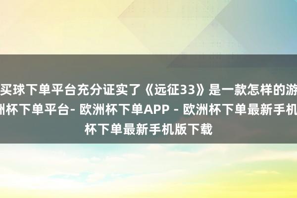 买球下单平台充分证实了《远征33》是一款怎样的游戏-欧洲杯下单平台- 欧洲杯下单APP - 欧洲杯下单最新手机版下载