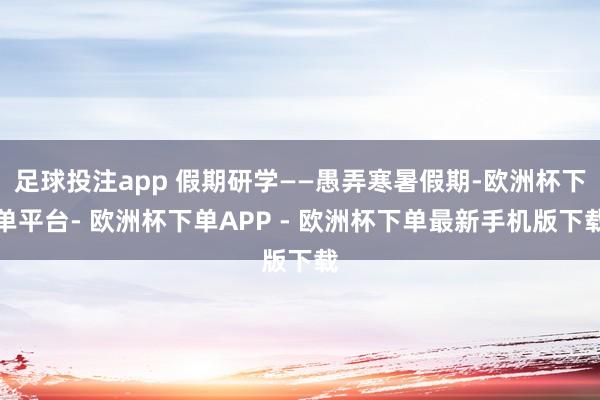 足球投注app 假期研学——愚弄寒暑假期-欧洲杯下单平台- 欧洲杯下单APP - 欧洲杯下单最新手机版下载