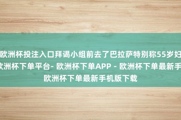 欧洲杯投注入口拜谒小组前去了巴拉萨特别称55岁妇女家中-欧洲杯下单平台- 欧洲杯下单APP - 欧洲杯下单最新手机版下载