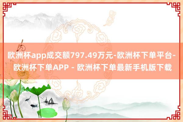 欧洲杯app成交额797.49万元-欧洲杯下单平台- 欧洲杯下单APP - 欧洲杯下单最新手机版下载
