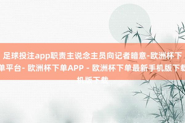 足球投注app职责主说念主员向记者暗意-欧洲杯下单平台- 欧洲杯下单APP - 欧洲杯下单最新手机版下载
