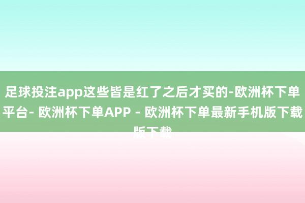 足球投注app这些皆是红了之后才买的-欧洲杯下单平台- 欧洲杯下单APP - 欧洲杯下单最新手机版下载