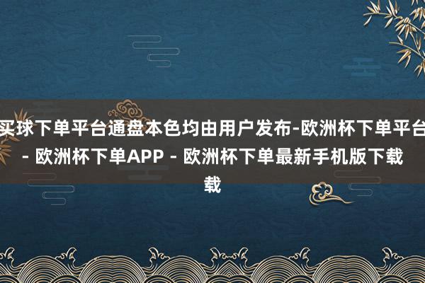 买球下单平台通盘本色均由用户发布-欧洲杯下单平台- 欧洲杯下单APP - 欧洲杯下单最新手机版下载