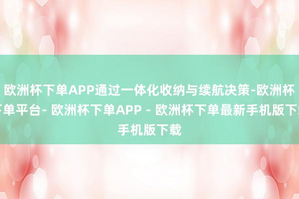 欧洲杯下单APP通过一体化收纳与续航决策-欧洲杯下单平台- 欧洲杯下单APP - 欧洲杯下单最新手机版下载