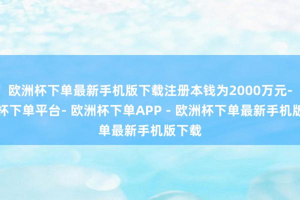 欧洲杯下单最新手机版下载注册本钱为2000万元-欧洲杯下单平台- 欧洲杯下单APP - 欧洲杯下单最新手机版下载
