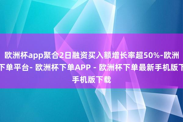 欧洲杯app聚合2日融资买入额增长率超50%-欧洲杯下单平台- 欧洲杯下单APP - 欧洲杯下单最新手机版下载