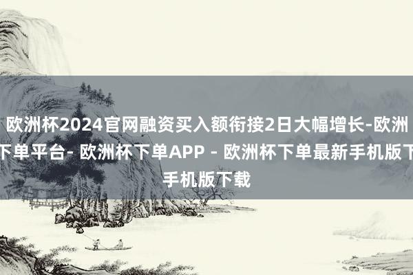 欧洲杯2024官网融资买入额衔接2日大幅增长-欧洲杯下单平台- 欧洲杯下单APP - 欧洲杯下单最新手机版下载
