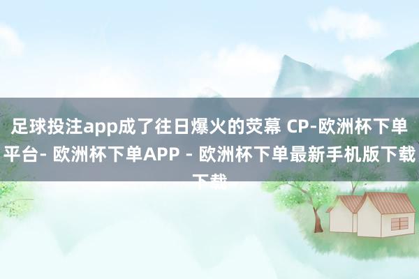 足球投注app成了往日爆火的荧幕 CP-欧洲杯下单平台- 欧洲杯下单APP - 欧洲杯下单最新手机版下载