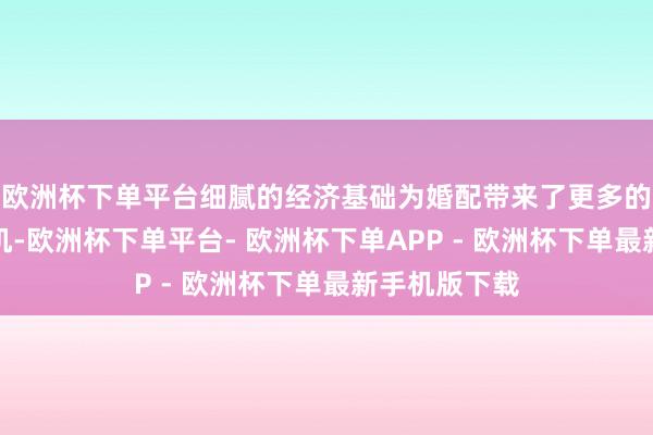 欧洲杯下单平台细腻的经济基础为婚配带来了更多的安全感和契机-欧洲杯下单平台- 欧洲杯下单APP - 欧洲杯下单最新手机版下载