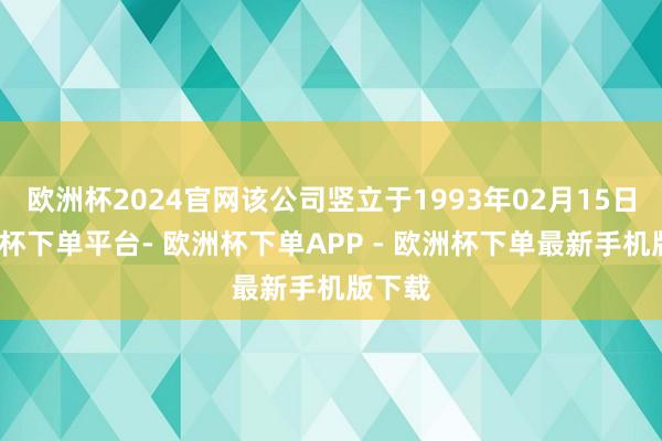 欧洲杯2024官网该公司竖立于1993年02月15日-欧洲杯下单平台- 欧洲杯下单APP - 欧洲杯下单最新手机版下载