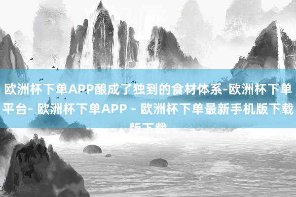 欧洲杯下单APP酿成了独到的食材体系-欧洲杯下单平台- 欧洲杯下单APP - 欧洲杯下单最新手机版下载