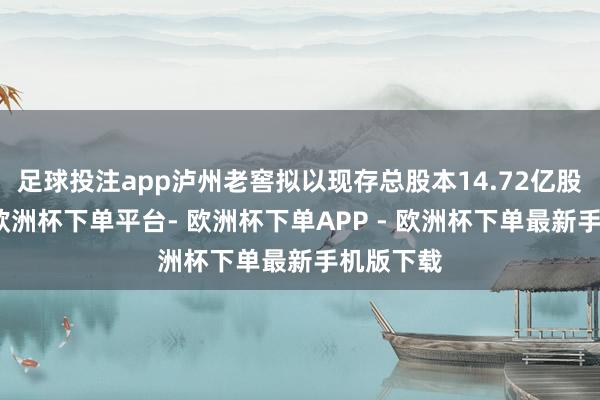 足球投注app泸州老窖拟以现存总股本14.72亿股为基数-欧洲杯下单平台- 欧洲杯下单APP - 欧洲杯下单最新手机版下载