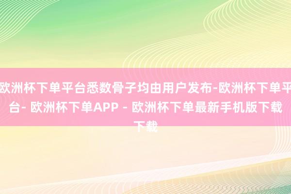 欧洲杯下单平台悉数骨子均由用户发布-欧洲杯下单平台- 欧洲杯下单APP - 欧洲杯下单最新手机版下载