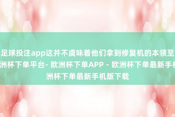 足球投注app这并不虞味着他们拿到修复机的本领至极晚-欧洲杯下单平台- 欧洲杯下单APP - 欧洲杯下单最新手机版下载