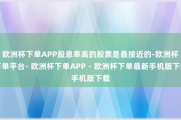 欧洲杯下单APP股息率高的股票是最接近的-欧洲杯下单平台- 欧洲杯下单APP - 欧洲杯下单最新手机版下载