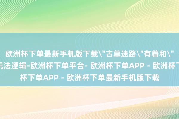 欧洲杯下单最新手机版下载＂古墓迷路＂有着和＂地铁逃生＂访佛的玩法逻辑-欧洲杯下单平台- 欧洲杯下单APP - 欧洲杯下单最新手机版下载