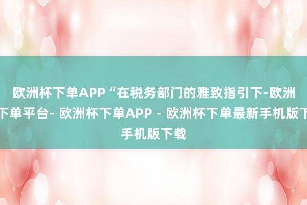 欧洲杯下单APP “在税务部门的雅致指引下-欧洲杯下单平台- 欧洲杯下单APP - 欧洲杯下单最新手机版下载