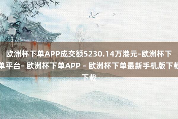欧洲杯下单APP成交额5230.14万港元-欧洲杯下单平台- 欧洲杯下单APP - 欧洲杯下单最新手机版下载
