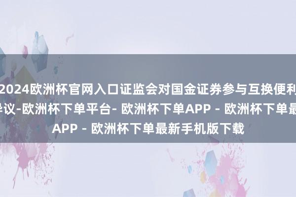 2024欧洲杯官网入口证监会对国金证券参与互换便利（SFISF）无异议-欧洲杯下单平台- 欧洲杯下单APP - 欧洲杯下单最新手机版下载
