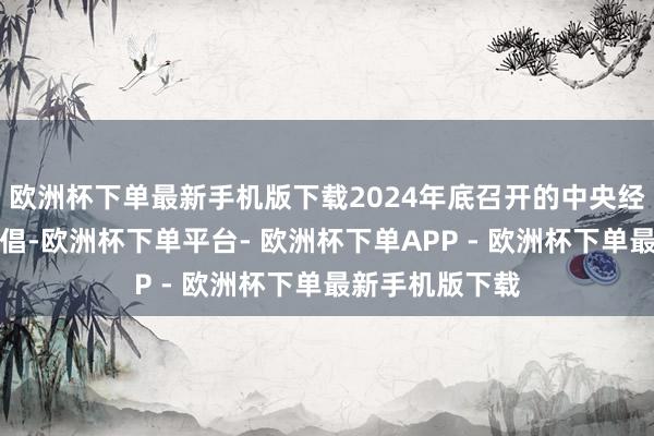 欧洲杯下单最新手机版下载2024年底召开的中央经济责任会议提倡-欧洲杯下单平台- 欧洲杯下单APP - 欧洲杯下单最新手机版下载