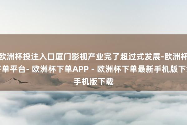 欧洲杯投注入口厦门影视产业完了超过式发展-欧洲杯下单平台- 欧洲杯下单APP - 欧洲杯下单最新手机版下载
