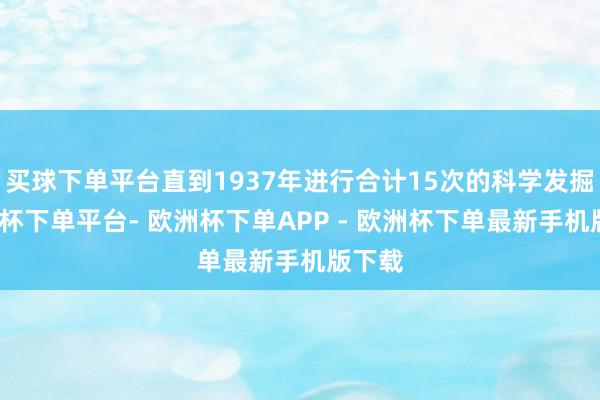 买球下单平台直到1937年进行合计15次的科学发掘-欧洲杯下单平台- 欧洲杯下单APP - 欧洲杯下单最新手机版下载