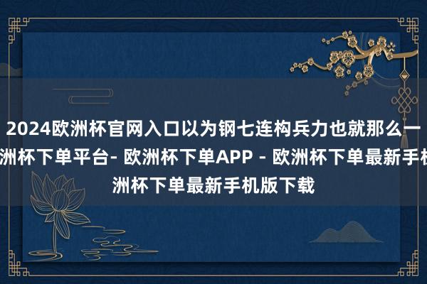 2024欧洲杯官网入口以为钢七连构兵力也就那么一趟事-欧洲杯下单平台- 欧洲杯下单APP - 欧洲杯下单最新手机版下载