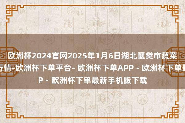 欧洲杯2024官网2025年1月6日湖北襄樊市蔬菜批发商场价钱行情-欧洲杯下单平台- 欧洲杯下单APP - 欧洲杯下单最新手机版下载