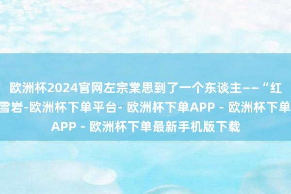 欧洲杯2024官网左宗棠思到了一个东谈主——“红顶商东谈主”胡雪岩-欧洲杯下单平台- 欧洲杯下单APP - 欧洲杯下单最新手机版下载
