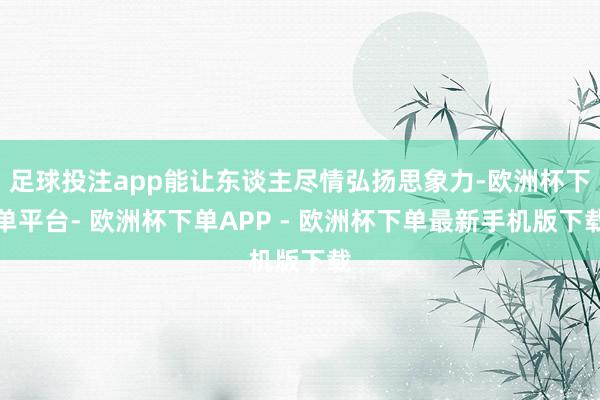 足球投注app能让东谈主尽情弘扬思象力-欧洲杯下单平台- 欧洲杯下单APP - 欧洲杯下单最新手机版下载