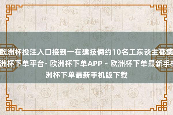欧洲杯投注入口接到一在建技俩约10名工东谈主都集讨薪-欧洲杯下单平台- 欧洲杯下单APP - 欧洲杯下单最新手机版下载