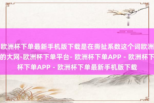 欧洲杯下单最新手机版下载是在撕扯系数这个词欧洲致使海外动力景观的大网-欧洲杯下单平台- 欧洲杯下单APP - 欧洲杯下单最新手机版下载