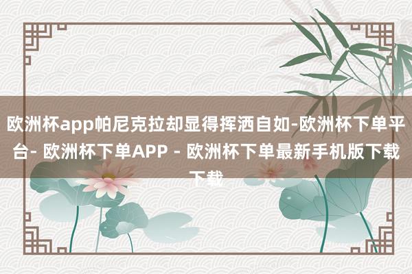 欧洲杯app帕尼克拉却显得挥洒自如-欧洲杯下单平台- 欧洲杯下单APP - 欧洲杯下单最新手机版下载