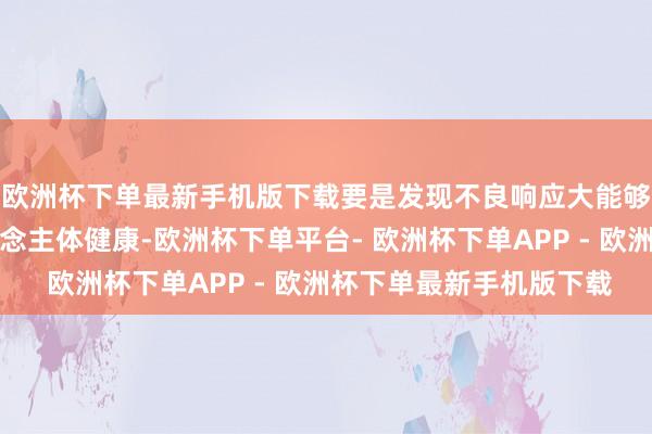 欧洲杯下单最新手机版下载要是发现不良响应大能够因其他原因危害东说念主体健康-欧洲杯下单平台- 欧洲杯下单APP - 欧洲杯下单最新手机版下载